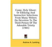 Come, Holy Ghost: Or Edifying and Instructive Selections from Many Writers on Devotion to the Third Person of the Adorable Trinity (1901 Lambing, Andrew A. (Auteur)
