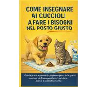 COME INSEGNARE AI CUCCIOLI A FARE I BISOGNI NEL POSTO GIUSTO: Guida pratica passo dopo passo per cani e gatti: routine, rinforzo positivo, checklist e diario di addestramento