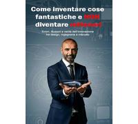 Come inventare cose fantastiche e NON diventare milionari: Errori, illusioni e verità dell’innovazione tra design, ingegneria e mercato