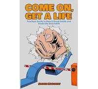 Come On, Get A Life: Practical Guide To Reach Good Habits And Eradicate Bad Habits. "Your Life Starts With Your Behavior