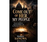 Come Out of Her, My People: Roman Catholicism, Paganized Religion, and the Final Call to Christ Alone