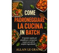 COME PADRONEGGIARE LA CUCINA IN BATCH: Il metodo rapido per pianificare e preparare i pasti con soli 10 semplici ingredienti!