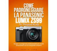 COME PADRONEGGIARE LA PANASONIC LUMIX ZS99 PER PRINCIPIANTI ASSOLUTI: Scopri i consigli dei professionisti per scatti straordinari con la fotografia creativa