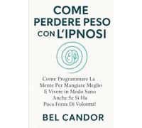 COME PERDERE PESO CON L'IPNOSI: Come programmare la mente per mangiare meglio e vivere in modo sano anche se si ha poca forza di volontà!