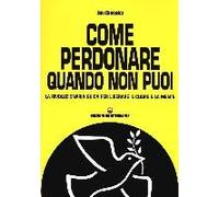 Come Perdonare Quando Non Puoi. La Rivoluzionaria Guida Per Liberare Il Cuore E La Mente