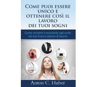 Come Puoi Essere Unico E Ottenere Così Il Lavoro Dei Tuoi Sogni - Come Renderti Irresistibile Agli Occhi Del Tuo Futuro Datore Di Lavoro
