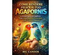 COME RENDERE FELICE IL TUO AGAPORNIS: La formula segreta per migliorare il suo comportamento e la sua salute in soli 15 minuti al giorno!