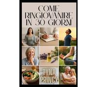 COME RINGIOVANIRE IN 30 GIORNI: guida completa per vedersi e sentirsi piu' giovani