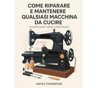 Come Riparare e Mantenere Qualsiasi Macchina da Cucire: Da Tesori Vintage a Modelli Computerizzati