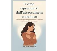 Come riprendersi dall'attaccamento ansioso: Liberati dai fattori scatenanti emotivi e costruisci una sicurezza interiore duratura