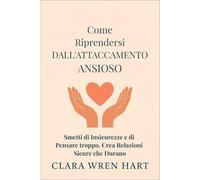 Come Riprendersi Dall'attaccamento Ansioso: Smetti di Insicurezze e di Pensare troppo, Crea Relazioni Sicure che Durano