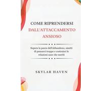 Come riprendersi dall'attaccamento ansioso: Supera la paura dell'abbandono, smetti di pensarci troppo e costruisci le relazioni sane che meriti