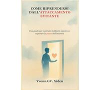 COME RIPRENDERSI DALL'ATTACCAMENTO EVITANTE: Una guida per costruire la libertà emotiva e superare la paura dell'intimità