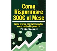 COME RISPARMIARE 300 € AL MESE.: Guida pratica per vivere meglio senza sentirsi in povertà
