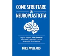 COME SFRUTTARE LA NEUROPLASTICITÀ: La guida completa per trasformare la tua mente e raggiungere il successo senza bisogno di costose terapie!