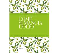 Come Si Mangia L'olio. Il Primo Manuale Pratico Di Abbinamento Gastronomico Tra Cibo E Olio Extra Vergine Di Oliva. Ediz. Italiana E Inglese