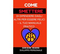 Come smettere di dipendere dagli altri per essere felici - Il tuo manuale pratico