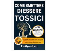 COME SMETTERE DI ESSERE TOSSICI: Una guida per guarire la tua mente, liberarti dagli schemi tossici, padroneggiare le tue emozioni e creare le relazioni amorevoli che meriti