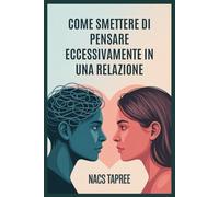 COME SMETTERE DI PENSARE ECCESSIVAMENTE IN UNA RELAZIONE: Liberati dall'ansia, dall'insicurezza e dalle spirali mentali per costruire una connessione sicura e amorevole