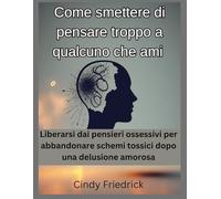 Come smettere di pensare troppo a qualcuno che ami: Liberarsi dai pensieri ossessivi per abbandonare schemi tossici dopo una delusione amorosa