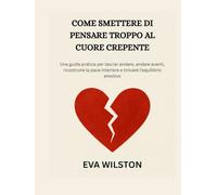 COME SMETTERE DI PENSARE TROPPO AL CUORE CREPENTE: Una guida pratica per lasciar andare, andare avanti, ricostruire la pace interiore e trovare l'equilibrio emotivo