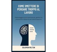 COME SMETTERE DI PENSARE TROPPO AL LAVORO: Padroneggia la concentrazione, gestisci la pressione e ottieni di più senza esaurire