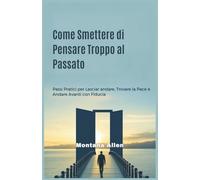 Come Smettere di Pensare Troppo al Passato: Passi Pratici per Lasciar andare, Trovare la Pace e Andare Avanti con Fiducia