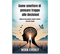 Come smettere di pensare troppo alle decisioni: Libera la tua mente e inizia a vivere con uno scopo