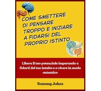 Come smettere di pensare troppo e iniziare a fidarsi del proprio istinto: Libera il tuo potenziale imparando a fidarti del tuo intuito e a vivere in modo autentico