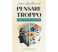 Come Smettere di Pensare Troppo: Libera la mente dall’overthinking. Scopri tecniche comprovate di mindfulness e psicologia per ridurre ansia e stress, ritrovando calma, chiarezza e pace interiore