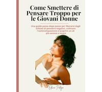 Come Smettere di Pensare Troppo per le Giovani Donne: Una guida passo dopo passo per liberarsi dagli schemi di pensiero negativi, coltivare l'autocompassione e scoprire un sé più sereno e sicuro