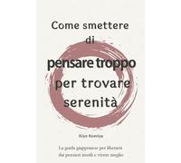 Come smettere di pensare troppo per trovare serenità: La guida giapponese per liberarti dai pensieri inutili e vivere meglio