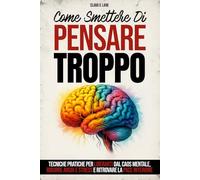 Come Smettere di Pensare Troppo: Tecniche pratiche per liberarti dal caos mentale, ridurre ansia e stress e ritrovare la pace interiore