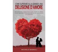 Come superare alla grande una delusione d'amore: Dimentica l’ex, ripara il tuo cuore, smetti di soffrire. Come riprendersi velocemente da una separazione o un divorzio!