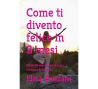 Come ti divento felice in 2 mesi: Più di 60 esercizi pratici per ritrovare la felicità
