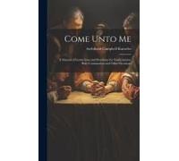 Come Unto Me: A Manual Of Instructions And Devotions For Confirmation, Holy Communion And Other Occasions