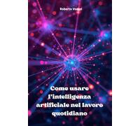 Come usare l’intelligenza artificiale nel lavoro quotidiano: Guida pratica per principianti per risparmiare tempo, lavorare meglio e semplificare le attività di ogni giorno