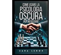 COME USARE LA PSICOLOGIA OSCURA PER NEGOZIARE: Ottenere ciò che si vuole SENZA mostrare debolezza, anche in situazioni estremamente competitive