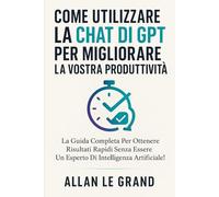 COME UTILIZZARE LA CHAT DI GPT PER MIGLIORARE LA VOSTRA PRODUTTIVITÀ: La guida completa per ottenere risultati rapidi senza essere un esperto di intelligenza artificiale!