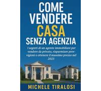 Come vendere casa senza agenzia: I segreti di un agente immobiliare per vendere da privato, risparmiare provvigioni e ottenere il massimo prezzo nel 2025