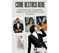 Come Vestirsi Bene: Guida Pratica per un Guardaroba Elegante e uno Stile Perfetto in Ogni Occasione