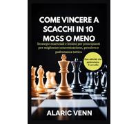 COME VINCERE A SCACCHI IN 10 MOSSE O MENO: Strategie essenziali e lezioni per principianti per migliorare concentrazione, pensiero e padronanza tattica