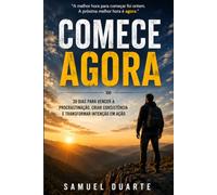 Comece Agora: 30 Dias Para Vencer a Procrastinação, Criar Consistência e Transformar Intenção em Ação
