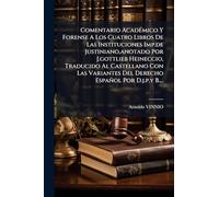 Comentario AcadÃ(c)mico Y Forense A Los Cuatro Libros De Las Instituciones Imp.de Justiniano, anotado Por J.gottlieb Heineccio, Traducido Al ... Del Derecho Español Por D.j.p.y B....