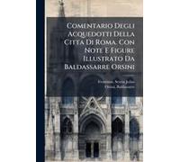 Comentario Degli Acquedotti Della Citta Di Roma. Con Note E Figure Illustrato Da Baldassarre Orsini