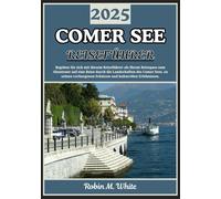 COMER SEE REISEFÜHRER 2025: Von Bellagio nach Varenna und darüber hinaus: Eine Reise durch die Landschaften, das Essen, die Kultur und die Erlebnisse des Comer Sees