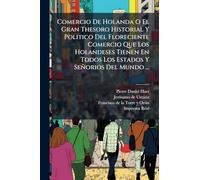 Comercio De Holanda O El Gran Thesoro Historial Y Politico Del Floreciente Comercio Que Los Holandeses Tienen En Todos Los Estados Y Señorios Del Mundo ...