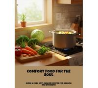Comfort Food For The Soul: Quick & Easy Anti-Cancer Recipes For Healing And Strength