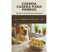 Comida Casera Para Perros: 30 Días con Recetas Saludables: Guía Completa con Menús Equilibrados y Consejos Esenciales para Dueños Responsables