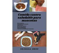 Comida casera saludable para mascotas: Pros y contras Demandas nutricionales Suplementos Recetas para perros Recetas para gatos Dietas equilibradas Golosinas saludables para mascotas